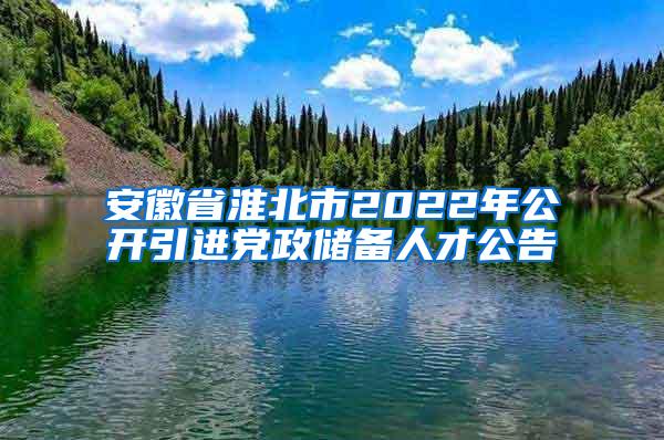 安徽省淮北市2022年公开引进党政储备人才公告