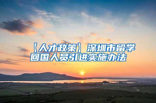 【人才政策】深圳市留学回国人员引进实施办法