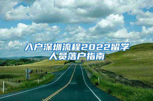 入户深圳流程2022留学人员落户指南