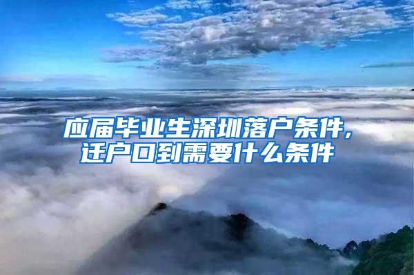 应届毕业生深圳落户条件,迁户口到需要什么条件