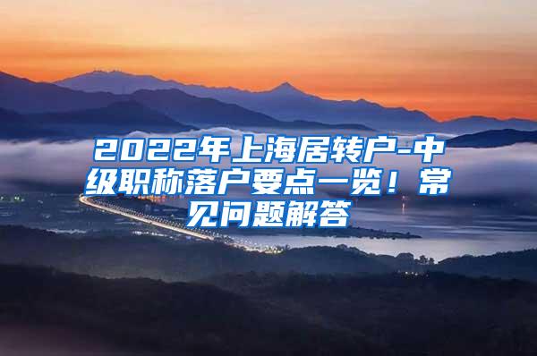 2022年上海居转户-中级职称落户要点一览！常见问题解答