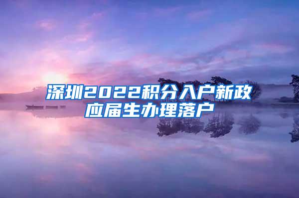 深圳2022积分入户新政应届生办理落户