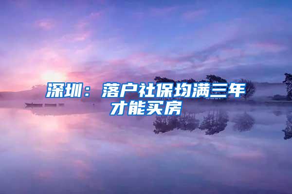 深圳：落户社保均满三年才能买房