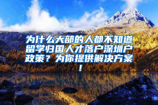 为什么大部的人都不知道留学归国人才落户深圳户政策？为你提供解决方案！