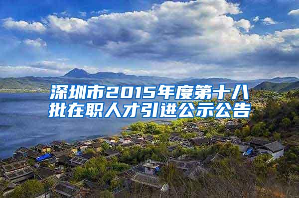 深圳市2015年度第十八批在职人才引进公示公告