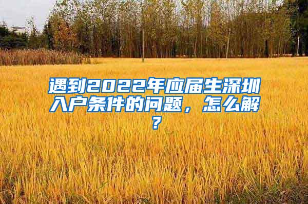 遇到2022年应届生深圳入户条件的问题，怎么解？