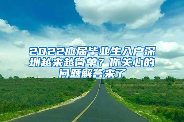 2022应届毕业生入户深圳越来越简单？你关心的问题解答来了