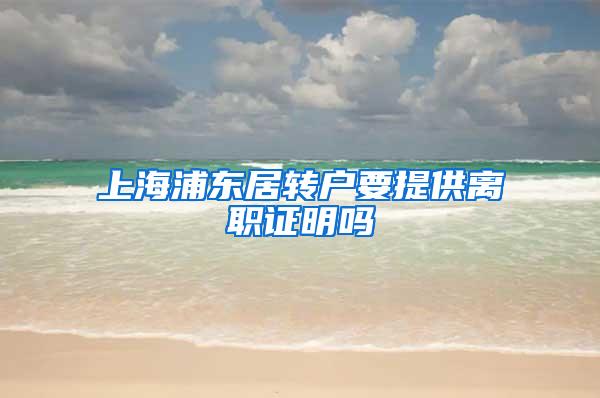 上海浦东居转户要提供离职证明吗