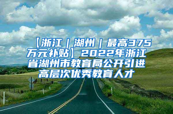 【浙江｜湖州｜最高375万元补贴】2022年浙江省湖州市教育局公开引进高层次优秀教育人才