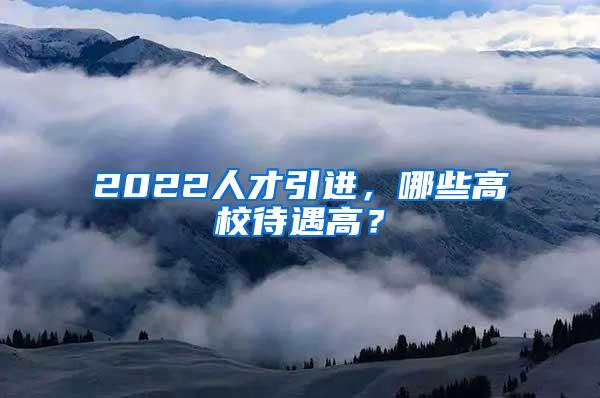 2022人才引进，哪些高校待遇高？