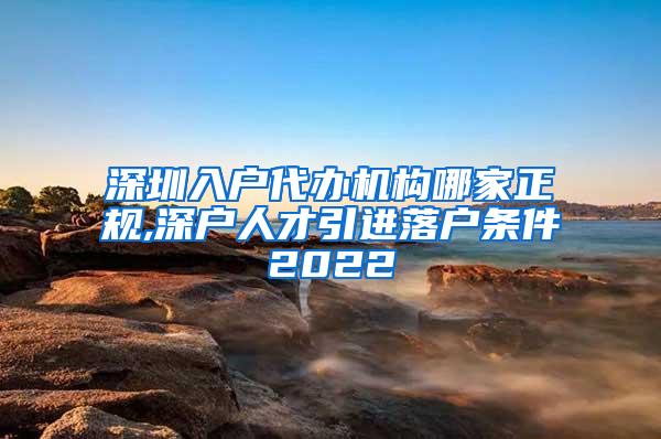 深圳入户代办机构哪家正规,深户人才引进落户条件2022