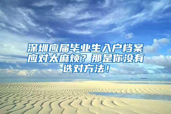 深圳应届毕业生入户档案应对太麻烦？那是你没有选对方法！