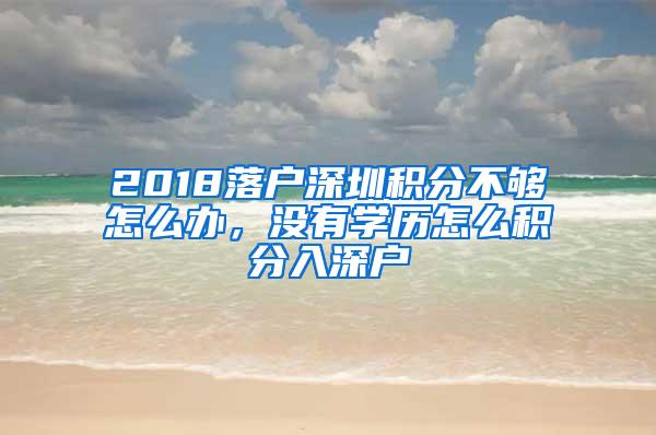 2018落户深圳积分不够怎么办，没有学历怎么积分入深户