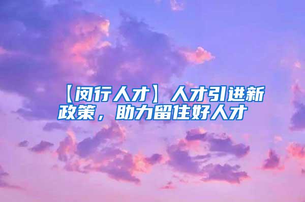 【闵行人才】人才引进新政策，助力留住好人才