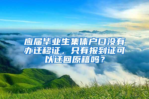 应届毕业生集体户口没有办迁移证，只有报到证可以迁回原籍吗？