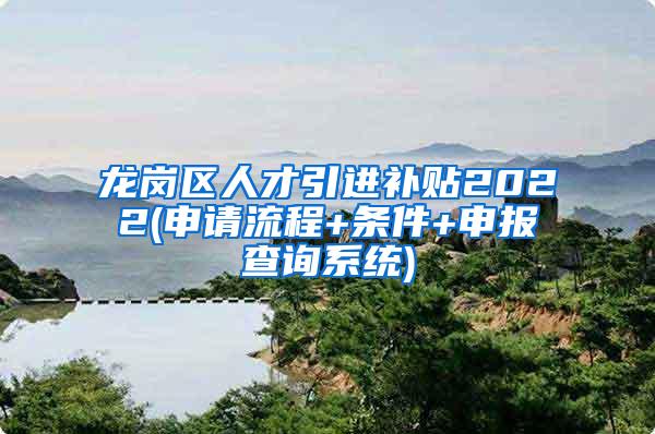 龙岗区人才引进补贴2022(申请流程+条件+申报查询系统)