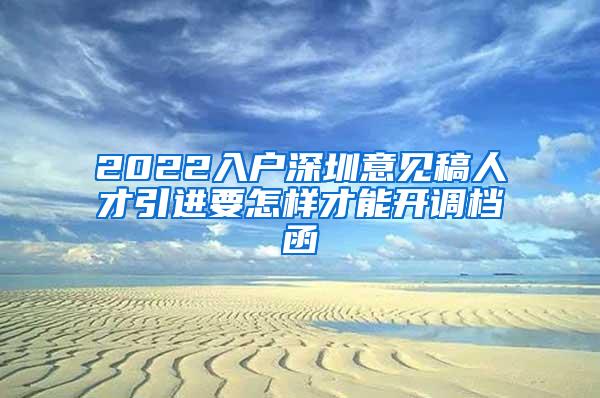 2022入户深圳意见稿人才引进要怎样才能开调档函