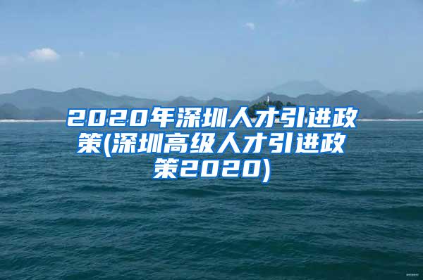 2020年深圳人才引进政策(深圳高级人才引进政策2020)