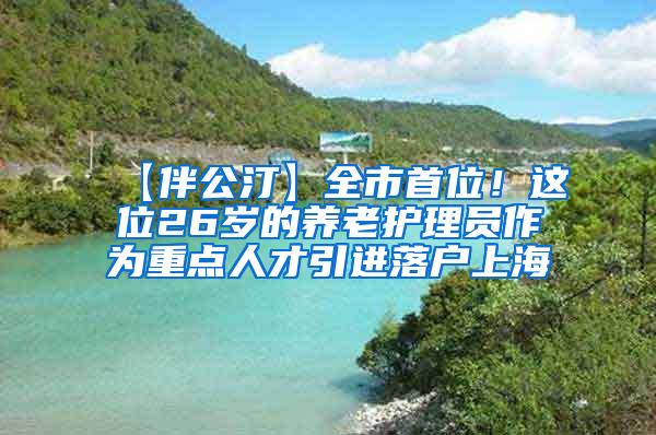 【伴公汀】全市首位！这位26岁的养老护理员作为重点人才引进落户上海