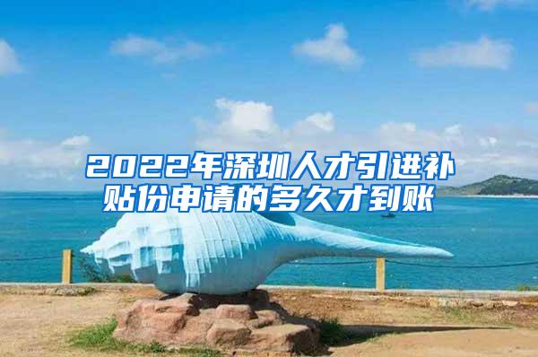 2022年深圳人才引进补贴份申请的多久才到账