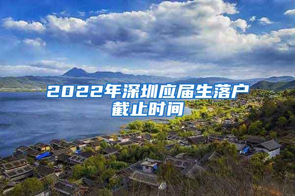 2022年深圳应届生落户截止时间