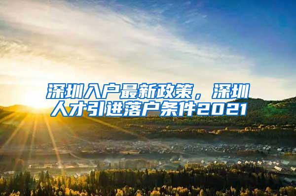 深圳入户最新政策，深圳人才引进落户条件2021