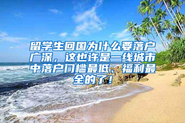 留学生回国为什么要落户广深，这也许是一线城市中落户门槛最低、福利最全的了！