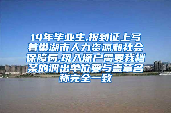 14年毕业生,报到证上写着巢湖市人力资源和社会保障局,现入深户需要我档案的调出单位要与盖章名称完全一致