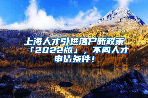 上海人才引进落户新政策「2022版」，不同人才申请条件！