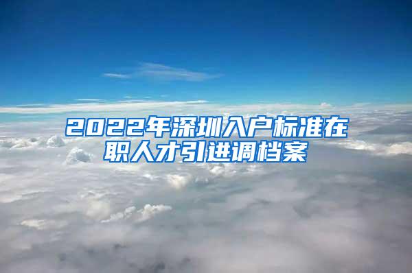 2022年深圳入户标准在职人才引进调档案
