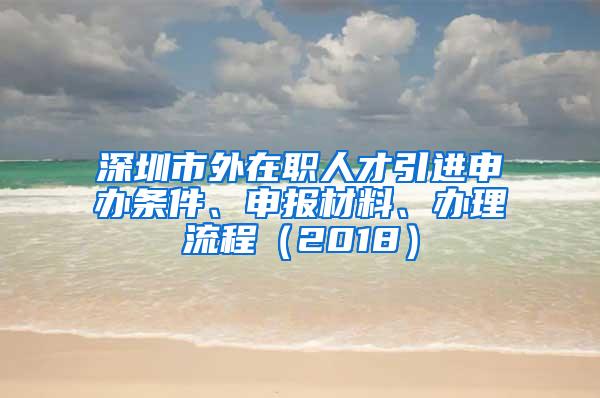 深圳市外在职人才引进申办条件、申报材料、办理流程（2018）