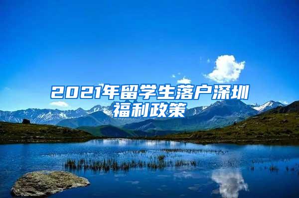 2021年留学生落户深圳福利政策