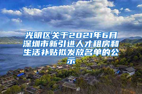光明区关于2021年6月深圳市新引进人才租房和生活补贴拟发放名单的公示