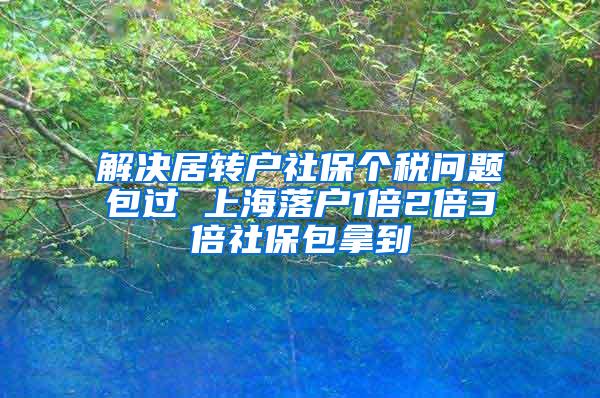 解决居转户社保个税问题包过 上海落户1倍2倍3倍社保包拿到