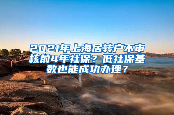 2021年上海居转户不审核前4年社保？低社保基数也能成功办理？