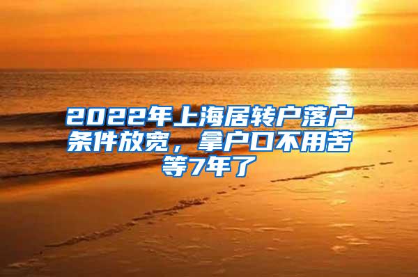 2022年上海居转户落户条件放宽，拿户口不用苦等7年了