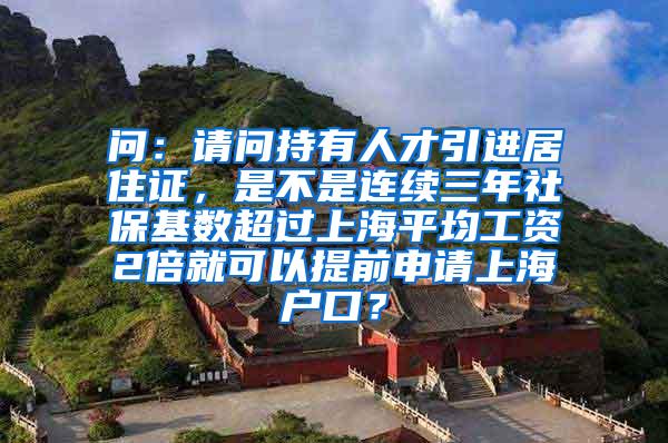 问：请问持有人才引进居住证，是不是连续三年社保基数超过上海平均工资2倍就可以提前申请上海户口？