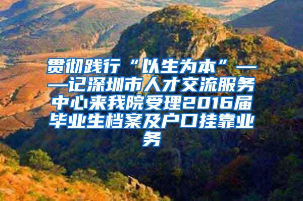 贯彻践行“以生为本”——记深圳市人才交流服务中心来我院受理2016届毕业生档案及户口挂靠业务