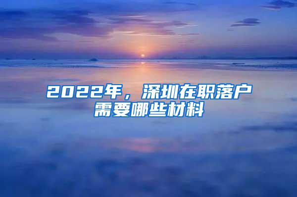 2022年，深圳在职落户需要哪些材料