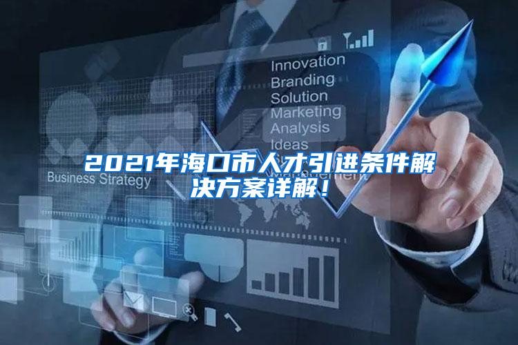 2021年海口市人才引进条件解决方案详解！