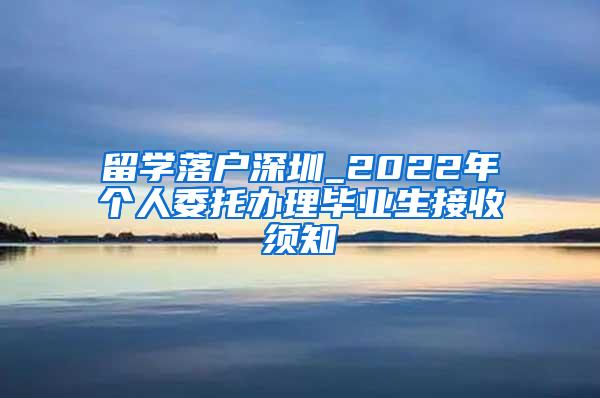 留学落户深圳_2022年个人委托办理毕业生接收须知