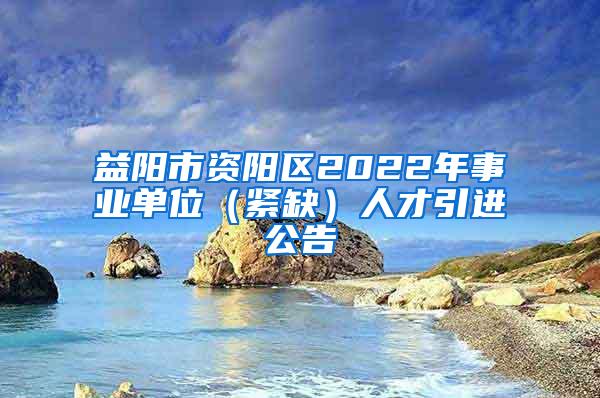 益阳市资阳区2022年事业单位（紧缺）人才引进公告