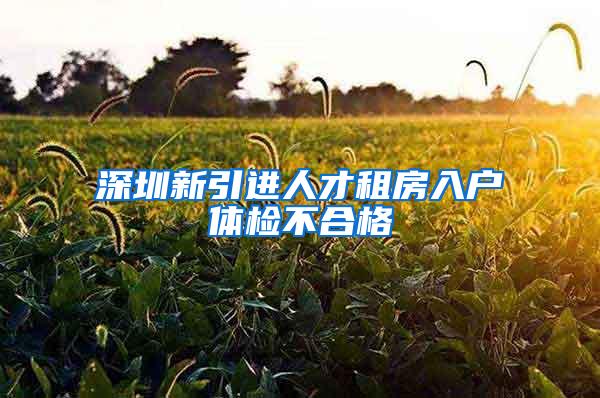 深圳新引进人才租房入户体检不合格