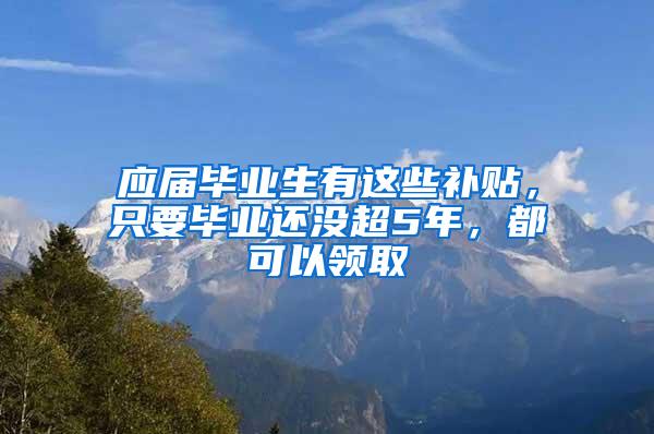 应届毕业生有这些补贴，只要毕业还没超5年，都可以领取