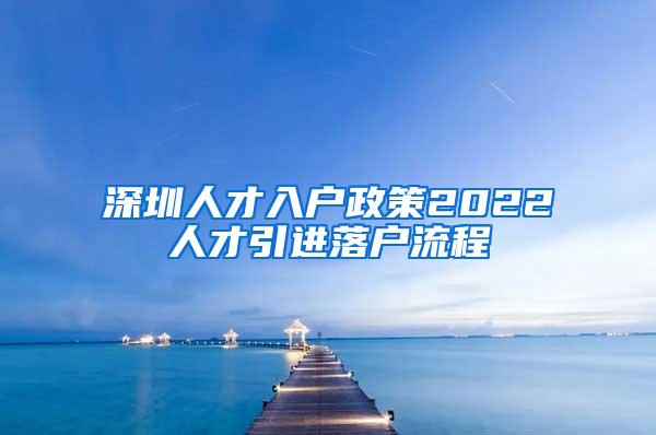 深圳人才入户政策2022人才引进落户流程