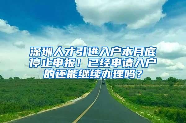 深圳人才引进入户本月底停止申报！已经申请入户的还能继续办理吗？