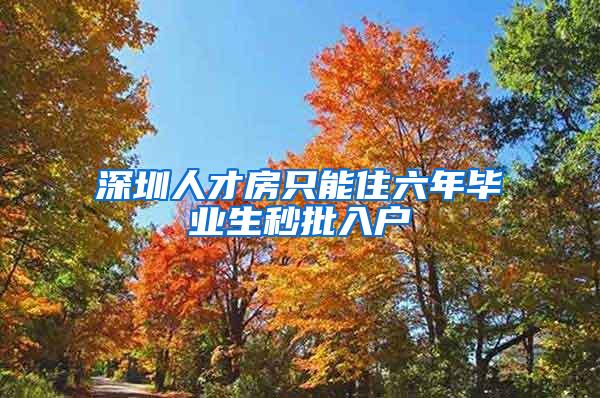 深圳人才房只能住六年毕业生秒批入户