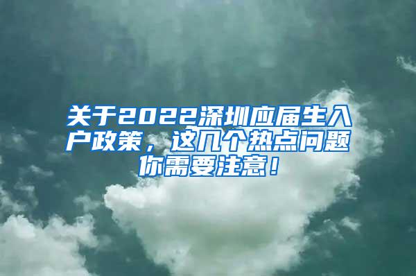 关于2022深圳应届生入户政策，这几个热点问题你需要注意！