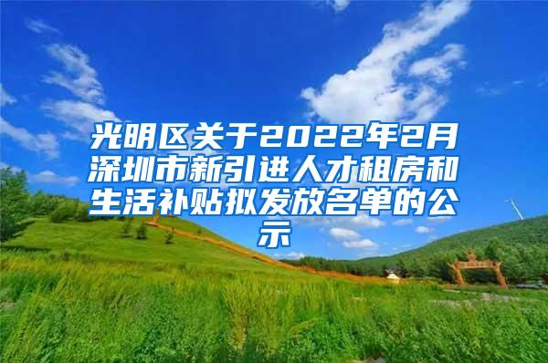 光明区关于2022年2月深圳市新引进人才租房和生活补贴拟发放名单的公示