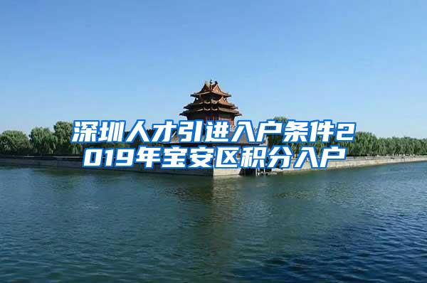 深圳人才引进入户条件2019年宝安区积分入户